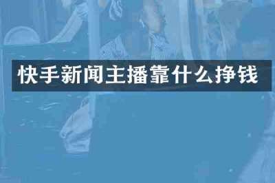 快手新闻主播靠什么挣钱