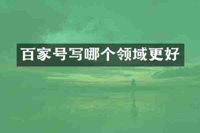 百家号写哪个领域更好