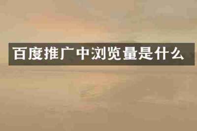 百度推广中浏览量是什么