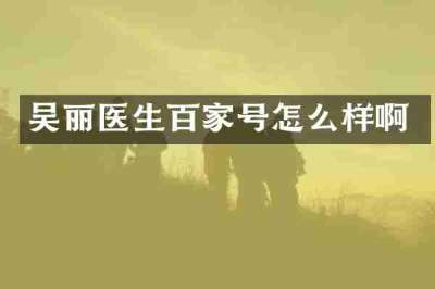 吴丽医生百家号怎么样啊