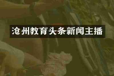 沧州教育头条新闻主播