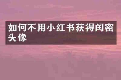 如何不用小红书获得闰密头像
