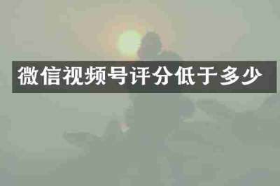 微信视频号评分低于多少