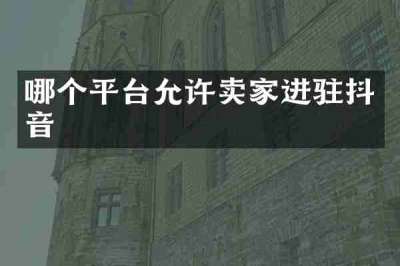 哪个平台允许卖家进驻抖音
