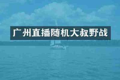 广州直播随机大叔野战