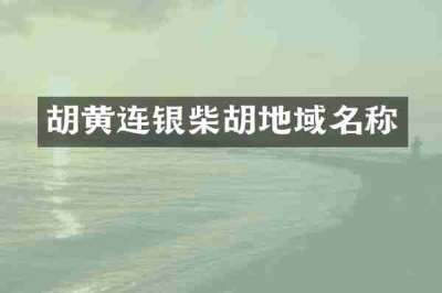 胡黄连银柴胡地域名称