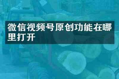微信视频号原创功能在哪里打开