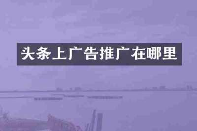 头条上广告推广在哪里