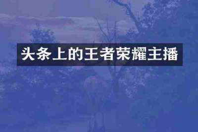 头条上的王者荣耀主播