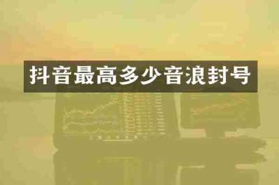 抖音最高多少音浪封号