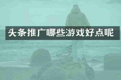 头条推广哪些游戏好点呢
