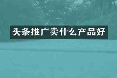 头条推广卖什么产品好