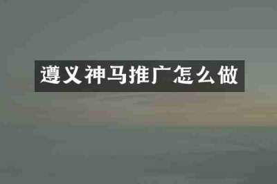 遵义神马推广怎么做