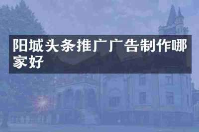 阳城头条推广广告制作哪家好
