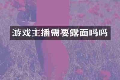 游戏主播需要露面吗吗
