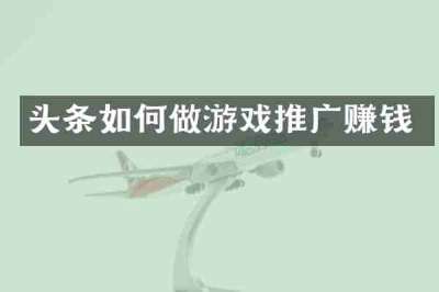 头条如何做游戏推广赚钱