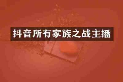 抖音所有家族之战主播
