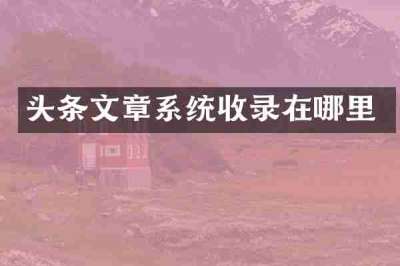 头条文章系统收录在哪里