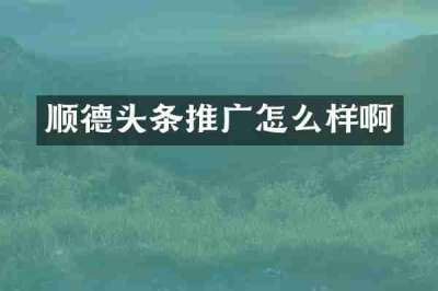 顺德头条推广怎么样啊