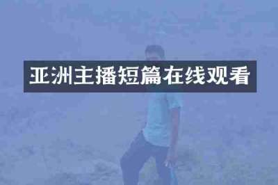 亚洲主播短篇在线观看