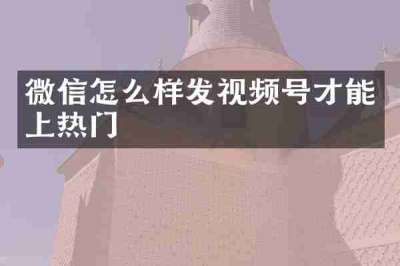 微信怎么样发视频号才能上热门
