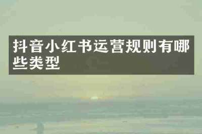 抖音小红书运营规则有哪些类型