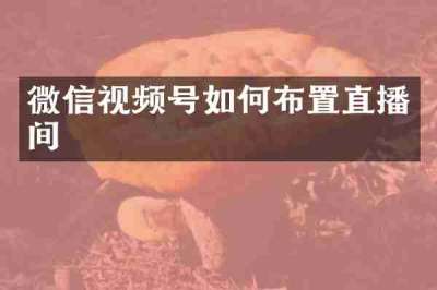 微信视频号如何布置直播间