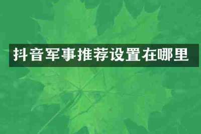 抖音军事推荐设置在哪里