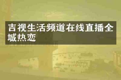 吉视生活频道在线直播全城热恋