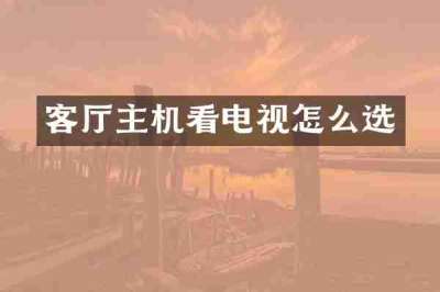 客厅主机看电视怎么选