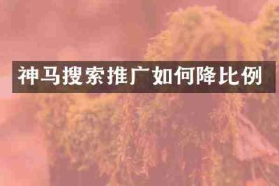 神马搜索推广如何降比例