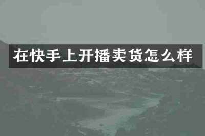 在快手上开播卖货怎么样