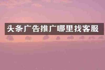 头条广告推广哪里找客服