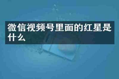 微信视频号里面的红星是什么