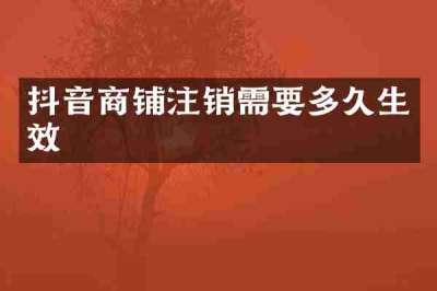 抖音商铺注销需要多久生效