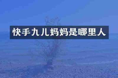 快手九儿妈妈是哪里人