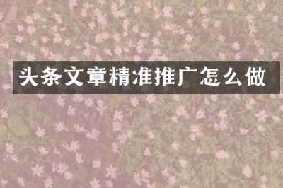 头条文章精准推广怎么做