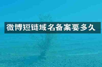 微博短链域名备案要多久