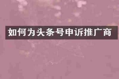 如何为头条号申诉推广商