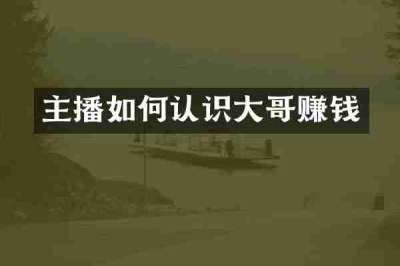 主播如何认识大哥赚钱