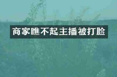 商家瞧不起主播被打脸