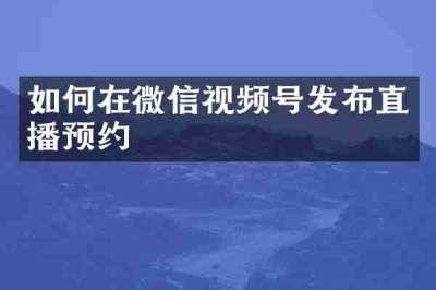 如何在微信视频号发布直播预约