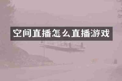 空间直播怎么直播游戏