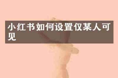 小红书如何设置仅某人可见