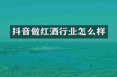抖音做红酒行业怎么样
