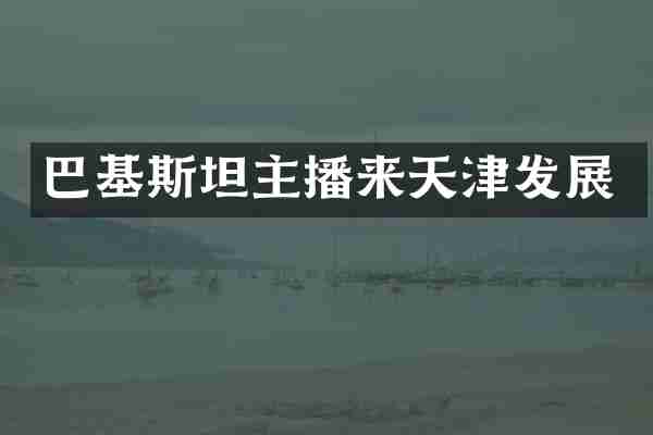 巴基斯坦主播来天津发展