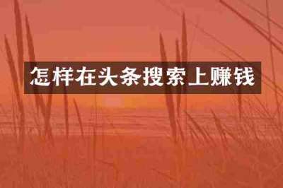 怎样在头条搜索上赚钱