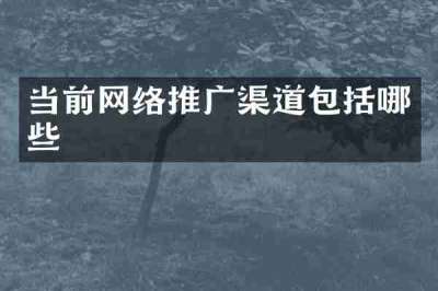 当前网络推广渠道包括哪些