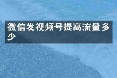 微信发视频号提高流量多少