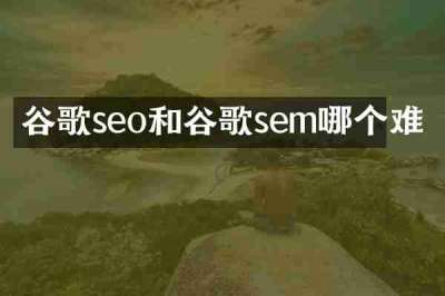 谷歌seo和谷歌sem哪个难